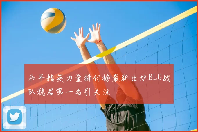和平精英力量排行榜最新出炉BLG战队稳居第一名引关注