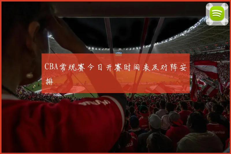 CBA常规赛今日开赛时间表及对阵安排