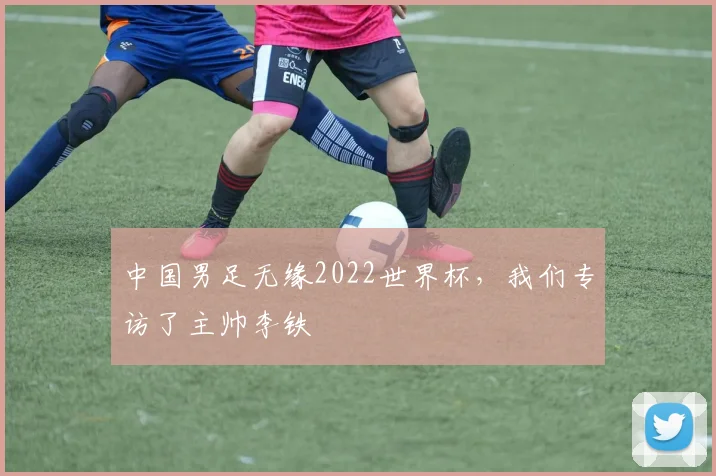 中国男足无缘2022世界杯，我们专访了主帅李铁