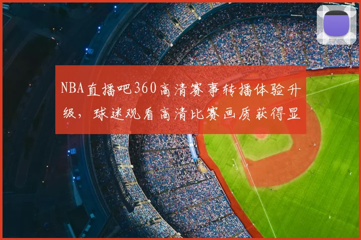 NBA直播吧360高清赛事转播体验升级，球迷观看高清比赛画质获得显著提升