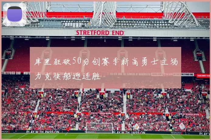 库里狂砍50分创赛季新高勇士主场力克快船迎连胜