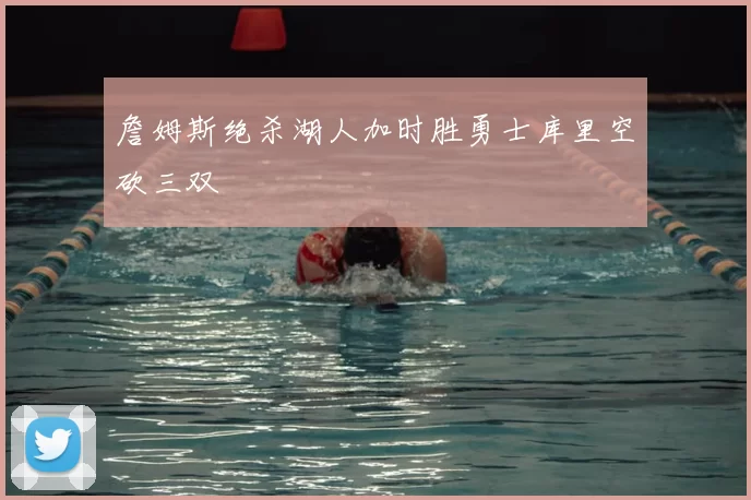 詹姆斯绝杀湖人加时胜勇士库里空砍三双