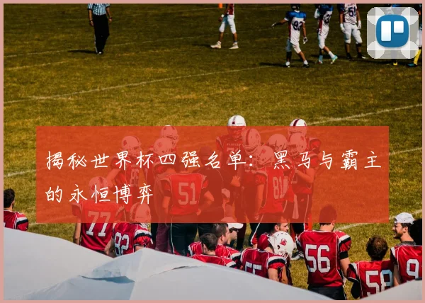 揭秘世界杯四强名单：黑马与霸主的永恒博弈