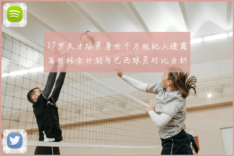 17岁天才球员身价千万经纪人透露高价转会计划与巴西球员对比分析