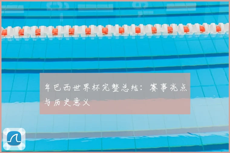 年巴西世界杯完整总结：赛事亮点与历史意义