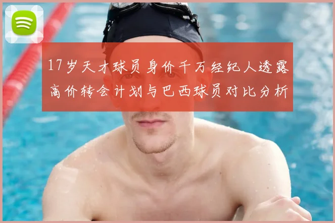 17岁天才球员身价千万经纪人透露高价转会计划与巴西球员对比分析