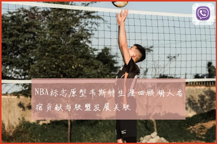 NBA标志原型韦斯特生涯回顾湖人名宿贡献与联盟发展关联