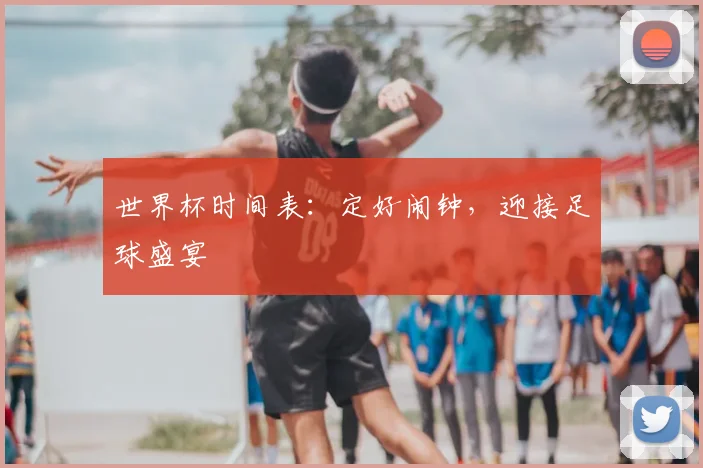 世界杯时间表：定好闹钟，迎接足球盛宴