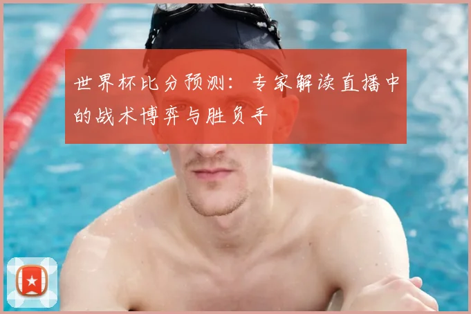 世界杯比分预测：专家解读直播中的战术博弈与胜负手