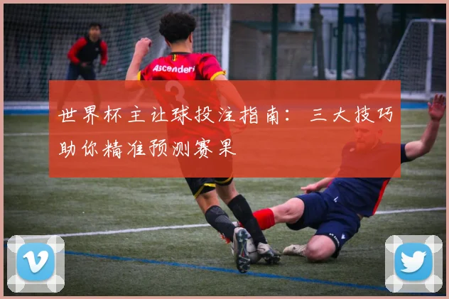 世界杯主让球投注指南:三大技巧助你精准预测赛果