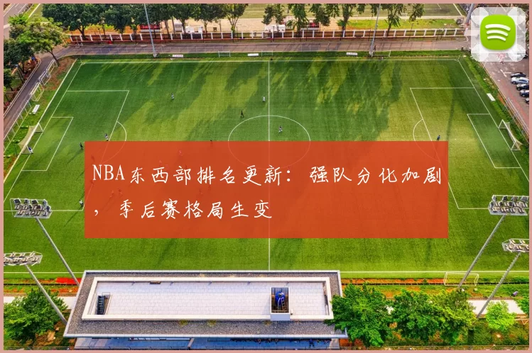 NBA东西部排名更新：强队分化加剧，季后赛格局生变