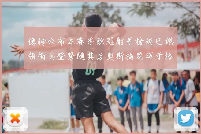 德转公布本赛季欧冠射手榜姆巴佩领衔戈登紧随其后奥斯梅恩海于格表现抢眼