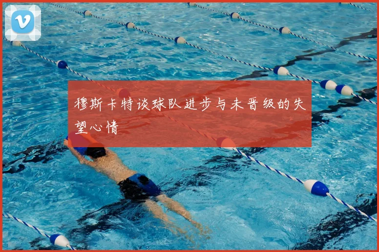 穆斯卡特谈球队进步与未晋级的失望心情