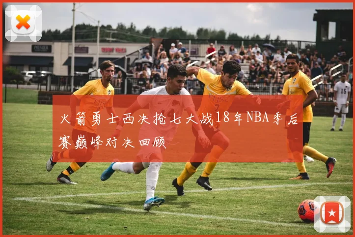火箭勇士西决抢七大战18年NBA季后赛巅峰对决回顾