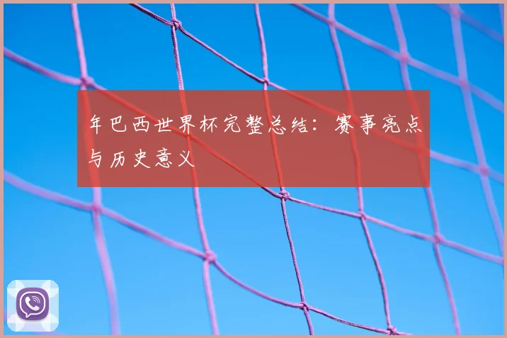 年巴西世界杯完整总结：赛事亮点与历史意义