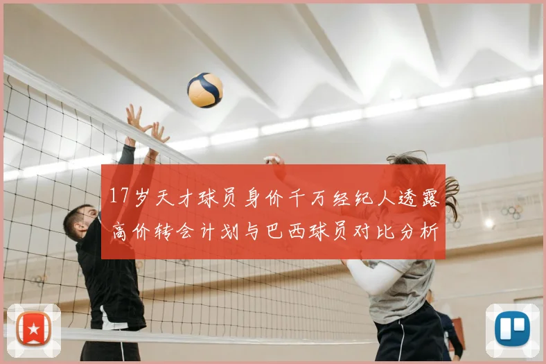 17岁天才球员身价千万经纪人透露高价转会计划与巴西球员对比分析