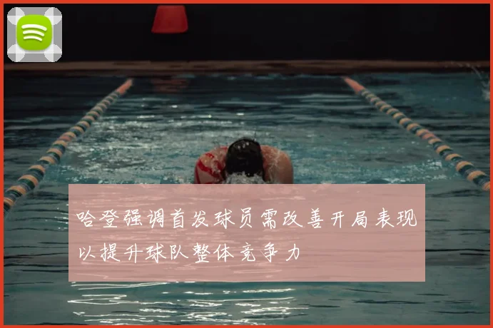 哈登强调首发球员需改善开局表现以提升球队整体竞争力