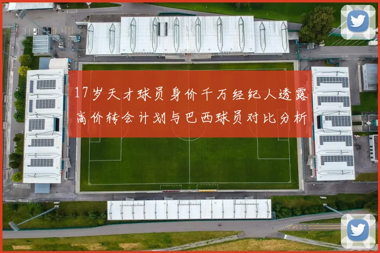 17岁天才球员身价千万经纪人透露高价转会计划与巴西球员对比分析