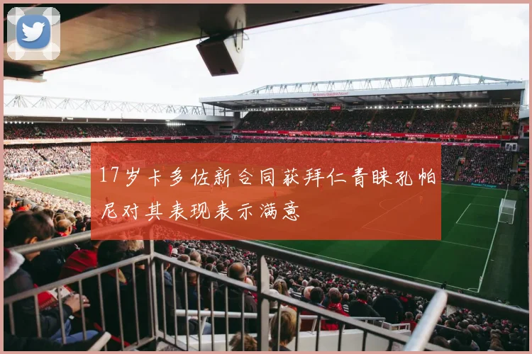 17岁卡多佐新合同获拜仁青睐孔帕尼对其表现表示满意