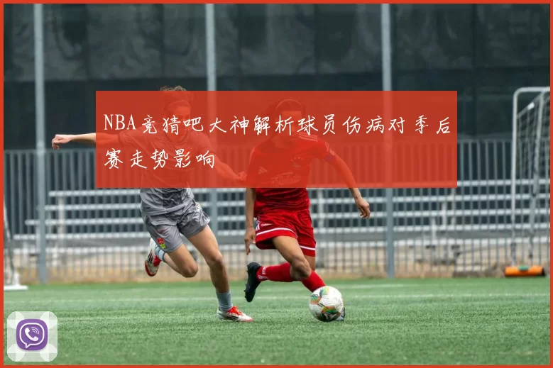 NBA竞猜吧大神解析球员伤病对季后赛走势影响