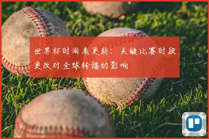世界杯时间表更新：关键比赛时段更改对全球转播的影响