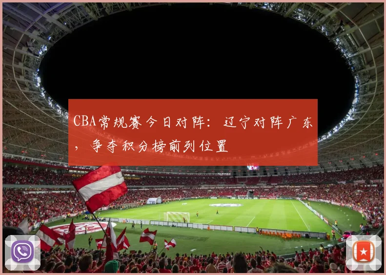 CBA常规赛今日对阵：辽宁对阵广东，争夺积分榜前列位置