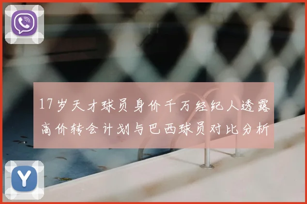 17岁天才球员身价千万经纪人透露高价转会计划与巴西球员对比分析