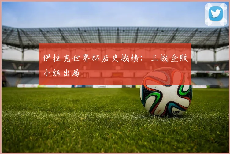 伊拉克世界杯历史战绩：三战全败小组出局