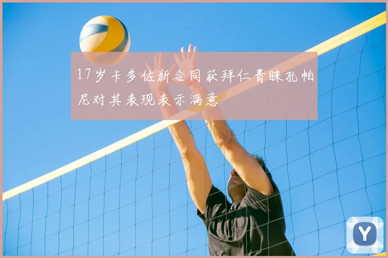 17岁卡多佐新合同获拜仁青睐孔帕尼对其表现表示满意