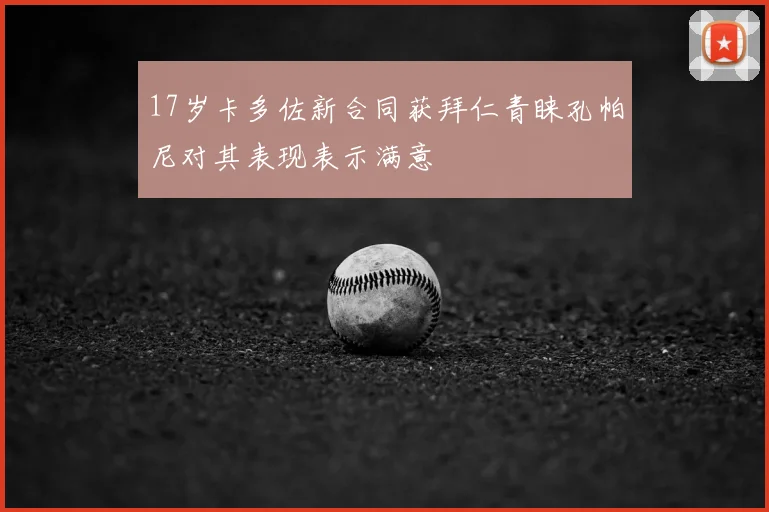 17岁卡多佐新合同获拜仁青睐孔帕尼对其表现表示满意