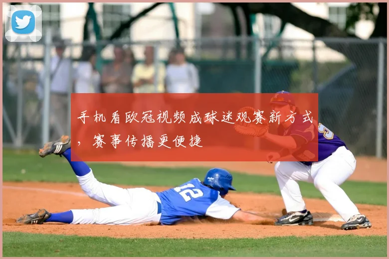 手机看欧冠视频成球迷观赛新方式，赛事传播更便捷