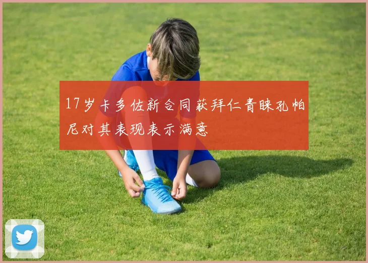 17岁卡多佐新合同获拜仁青睐孔帕尼对其表现表示满意