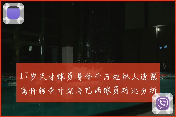 17岁天才球员身价千万经纪人透露高价转会计划与巴西球员对比分析
