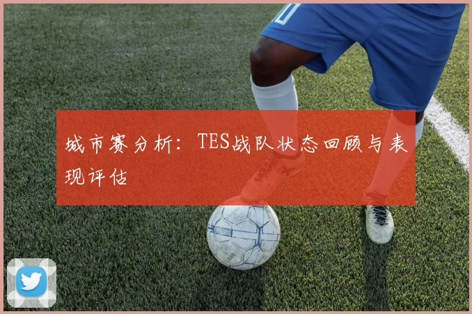 城市赛分析：TES战队状态回顾与表现评估