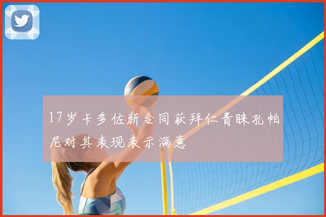 17岁卡多佐新合同获拜仁青睐孔帕尼对其表现表示满意