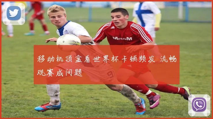 移动机顶盒看世界杯卡顿频发 流畅观赛成问题
