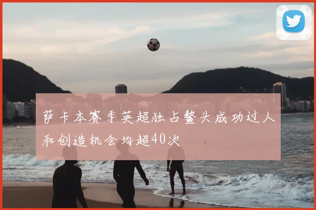 萨卡本赛季英超独占鳌头成功过人和创造机会均超40次