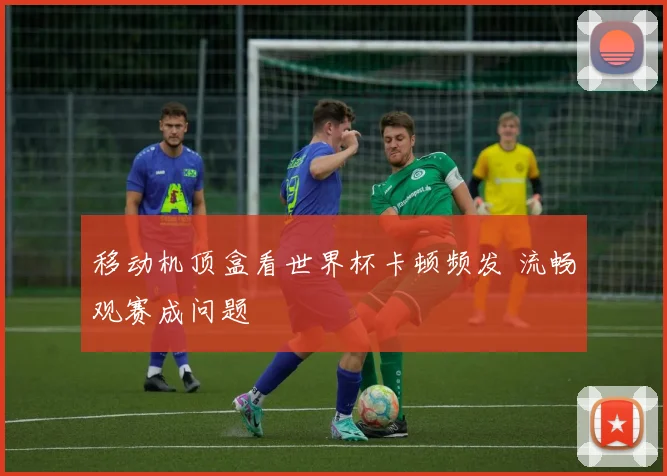 移动机顶盒看世界杯卡顿频发 流畅观赛成问题