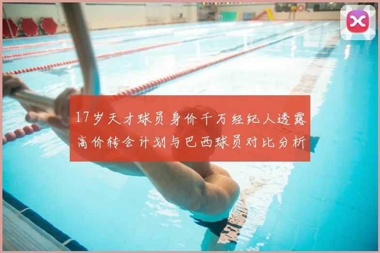 17岁天才球员身价千万经纪人透露高价转会计划与巴西球员对比分析