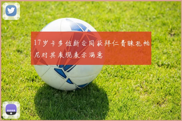 17岁卡多佐新合同获拜仁青睐孔帕尼对其表现表示满意