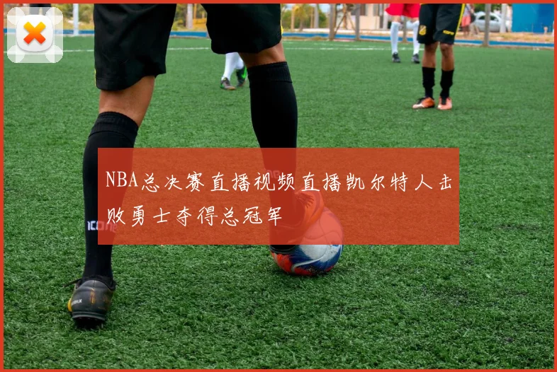 NBA总决赛直播视频直播凯尔特人击败勇士夺得总冠军