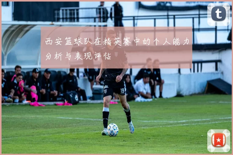 西安篮球队在精英赛中的个人能力分析与表现评估