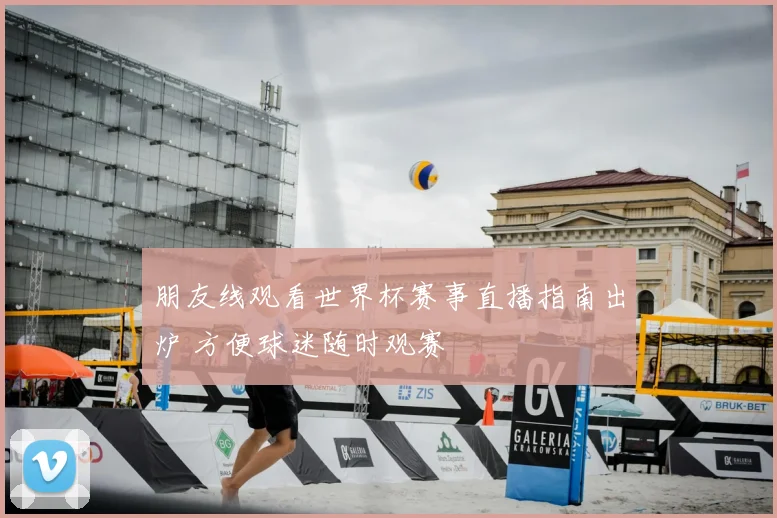 朋友线观看世界杯赛事直播指南出炉 方便球迷随时观赛