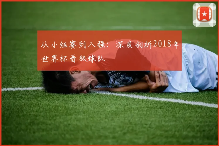 从小组赛到八强：深度剖析2018年世界杯晋级球队
