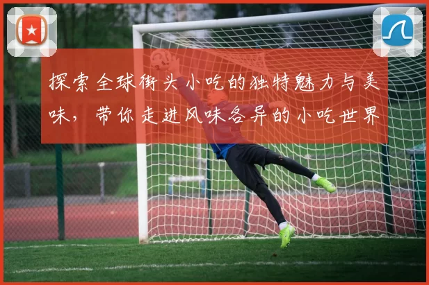 探索全球街头小吃的独特魅力与美味，带你走进风味各异的小吃世界