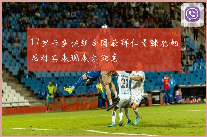 17岁卡多佐新合同获拜仁青睐孔帕尼对其表现表示满意