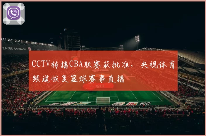 CCTV转播CBA联赛获批准，央视体育频道恢复篮球赛事直播