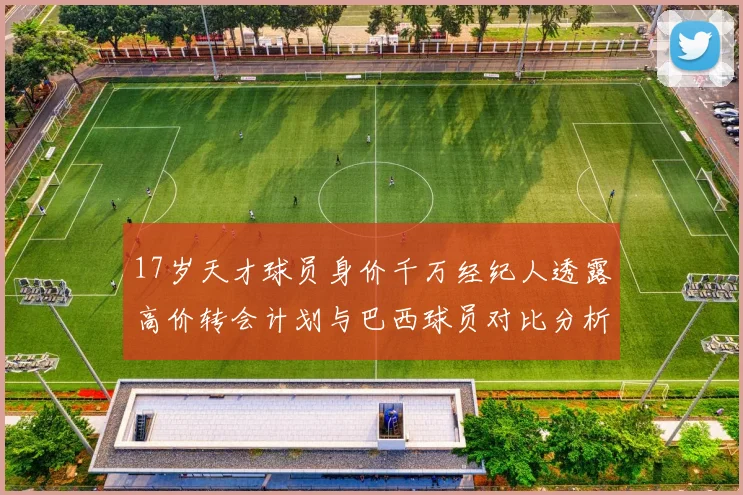 17岁天才球员身价千万经纪人透露高价转会计划与巴西球员对比分析