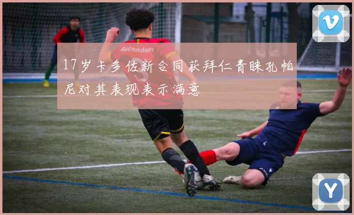 17岁卡多佐新合同获拜仁青睐孔帕尼对其表现表示满意