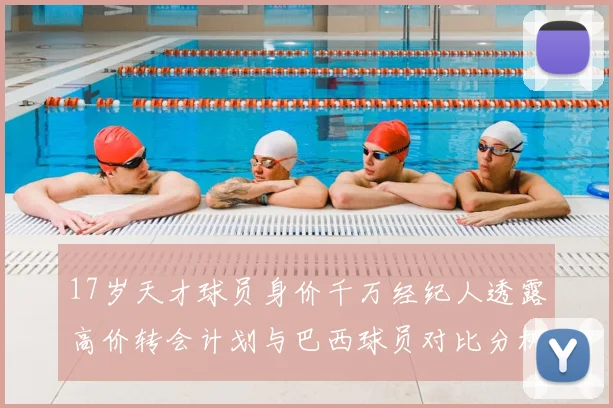 17岁天才球员身价千万经纪人透露高价转会计划与巴西球员对比分析